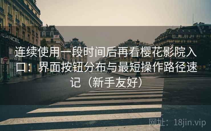 连续使用一段时间后再看樱花影院入口：界面按钮分布与最短操作路径速记（新手友好）