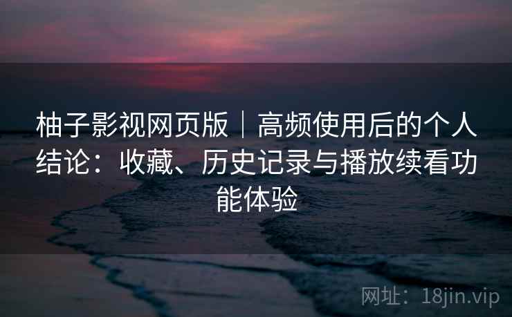 柚子影视网页版｜高频使用后的个人结论：收藏、历史记录与播放续看功能体验
