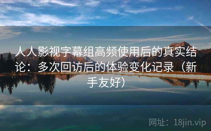 人人影视字幕组高频使用后的真实结论：多次回访后的体验变化记录（新手友好）