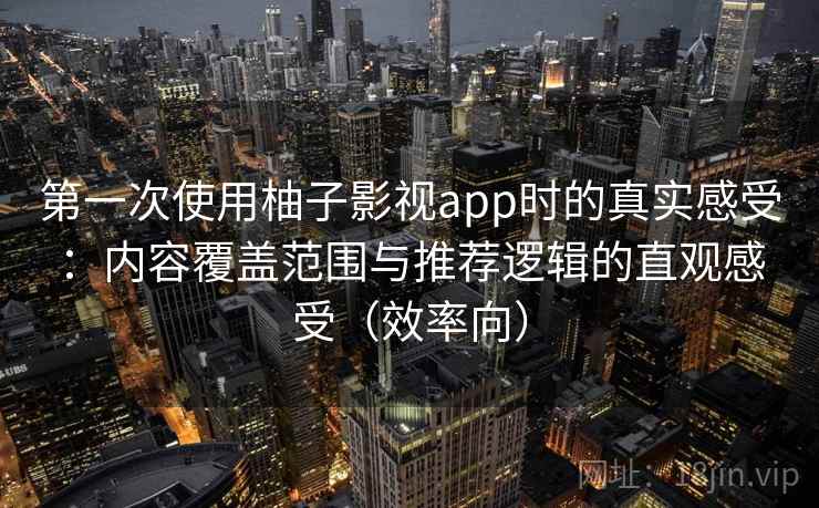 第一次使用柚子影视app时的真实感受：内容覆盖范围与推荐逻辑的直观感受（效率向）