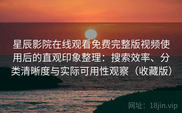 星辰影院在线观看免费完整版视频使用后的直观印象整理：搜索效率、分类清晰度与实际可用性观察（收藏版）