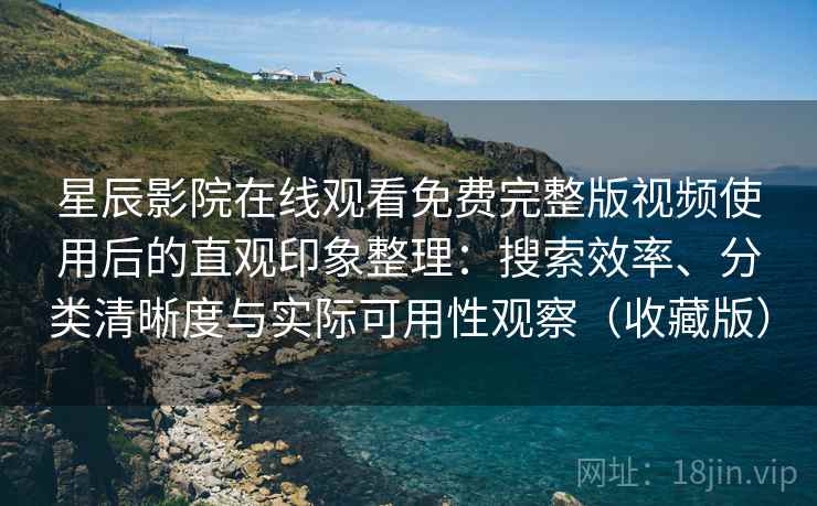 星辰影院在线观看免费完整版视频使用后的直观印象整理:搜索效率、分类清晰度与实际可用性观察(收藏版) 星辰影院在线观看免费完整版视频使用后的直观印象整理:搜索效率、分类清晰度与实际可用性观察(收藏版)