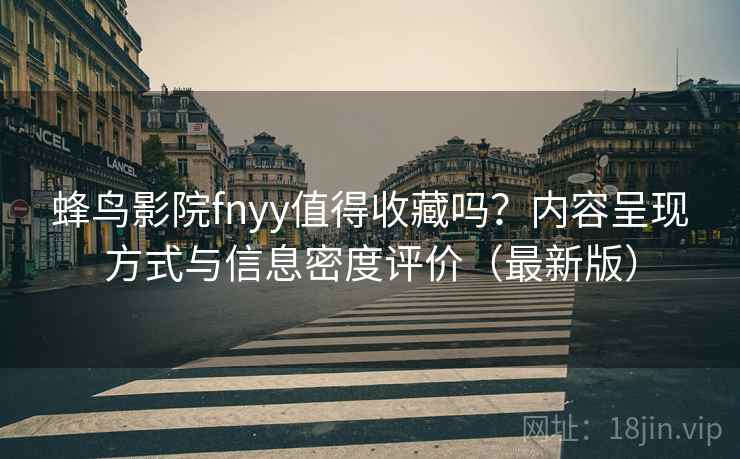 蜂鸟影院fnyy值得收藏吗？内容呈现方式与信息密度评价（最新版）