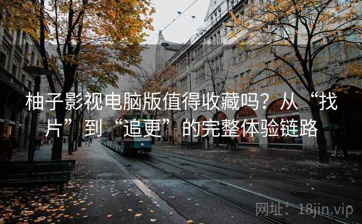 柚子影视电脑版值得收藏吗？从“找片”到“追更”的完整体验链路