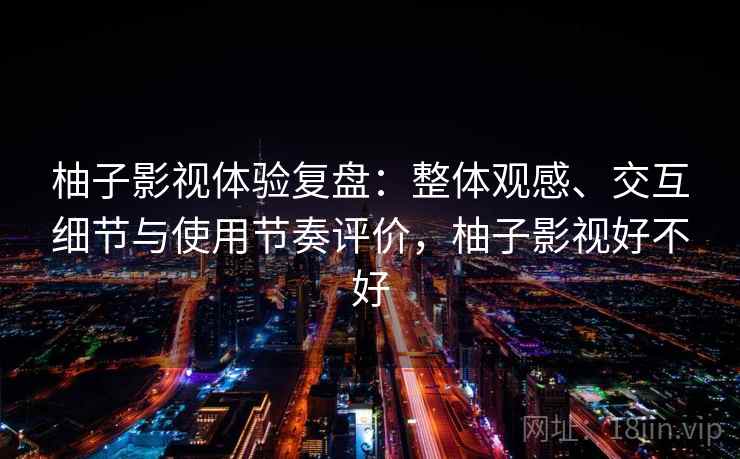 柚子影视体验复盘：整体观感、交互细节与使用节奏评价，柚子影视好不好