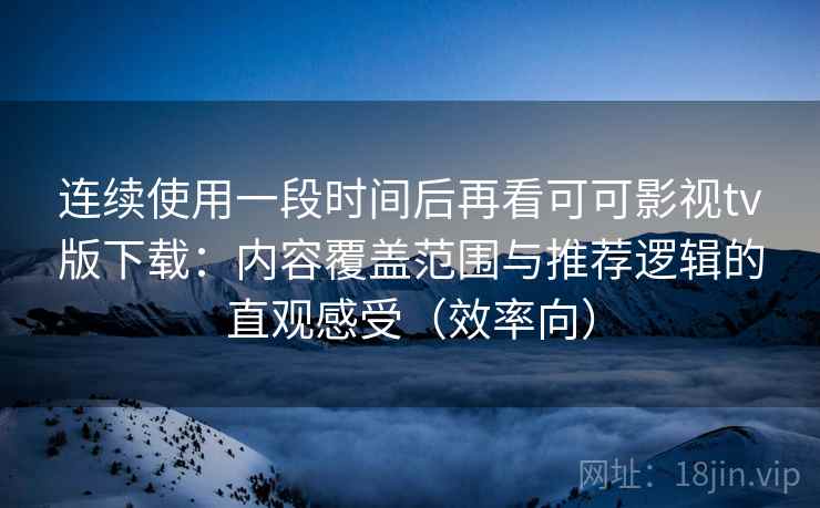 连续使用一段时间后再看可可影视tv版下载：内容覆盖范围与推荐逻辑的直观感受（效率向）