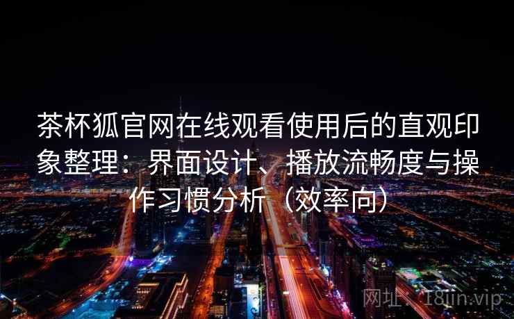 茶杯狐官网在线观看使用后的直观印象整理:界面设计、播放流畅度与操作习惯分析(效率向) 茶杯狐官网在线观看使用后的直观印象整理:界面设计、播放流畅度与操作习惯分析(效率向)