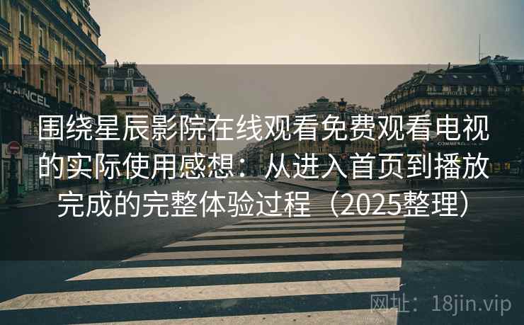 围绕星辰影院在线观看免费观看电视的实际使用感想：从进入首页到播放完成的完整体验过程（2025整理）