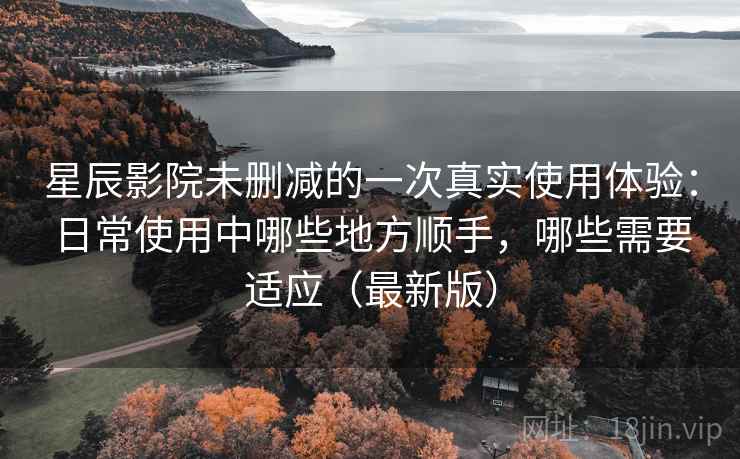 星辰影院未删减的一次真实使用体验：日常使用中哪些地方顺手，哪些需要适应（最新版）