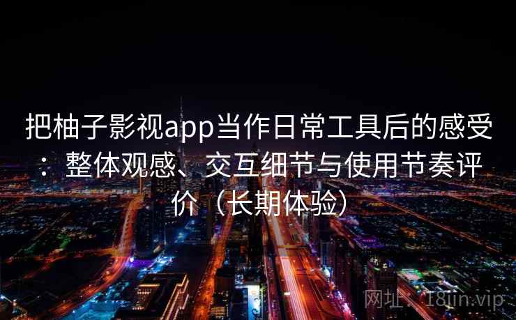 把柚子影视app当作日常工具后的感受:整体观感、交互细节与使用节奏评价(长期体验) 把柚子影视app当作日常工具后的感受:整体观感、交互细节与使用节奏评价(长期体验)