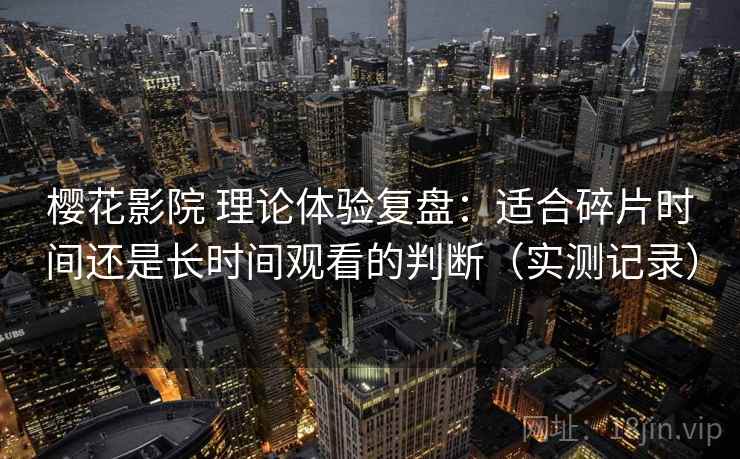 樱花影院 理论体验复盘：适合碎片时间还是长时间观看的判断（实测记录）