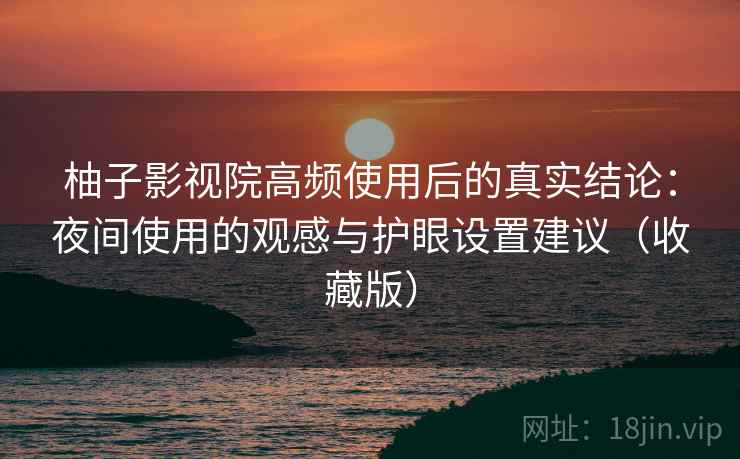 柚子影视院高频使用后的真实结论:夜间使用的观感与护眼设置建议(收藏版) 柚子影视院高频使用后的真实结论:夜间使用的观感与护眼设置建议(收藏版)