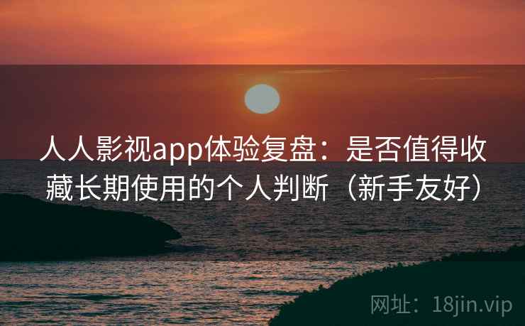 人人影视app体验复盘：是否值得收藏长期使用的个人判断（新手友好）