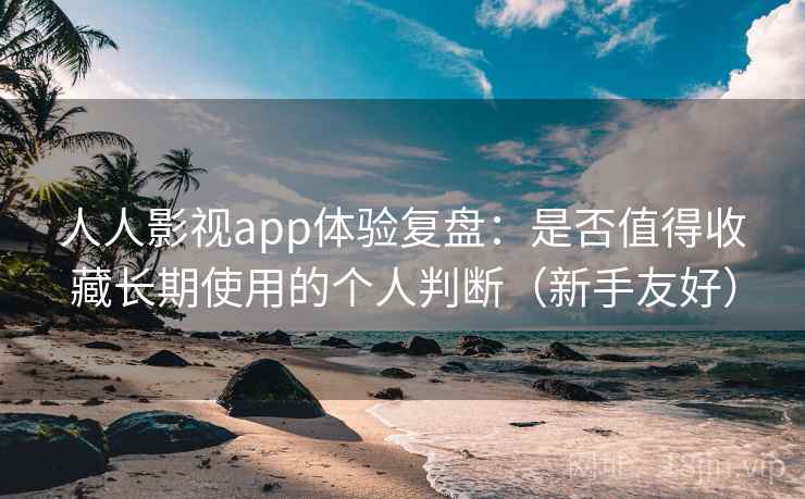 人人影视app体验复盘：是否值得收藏长期使用的个人判断（新手友好）