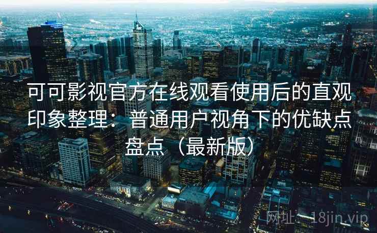 可可影视官方在线观看使用后的直观印象整理：普通用户视角下的优缺点盘点（最新版）