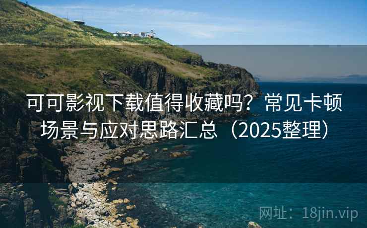 可可影视下载值得收藏吗？常见卡顿场景与应对思路汇总（2025整理）