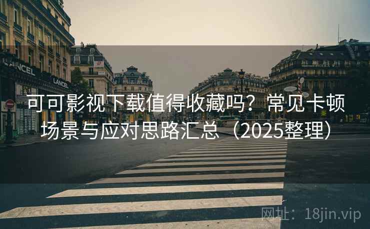 可可影视下载值得收藏吗？常见卡顿场景与应对思路汇总（2025整理）