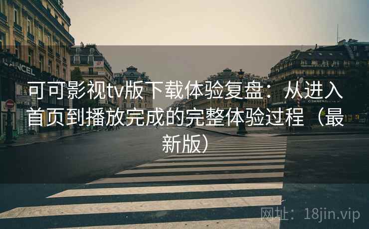 可可影视tv版下载体验复盘：从进入首页到播放完成的完整体验过程（最新版）