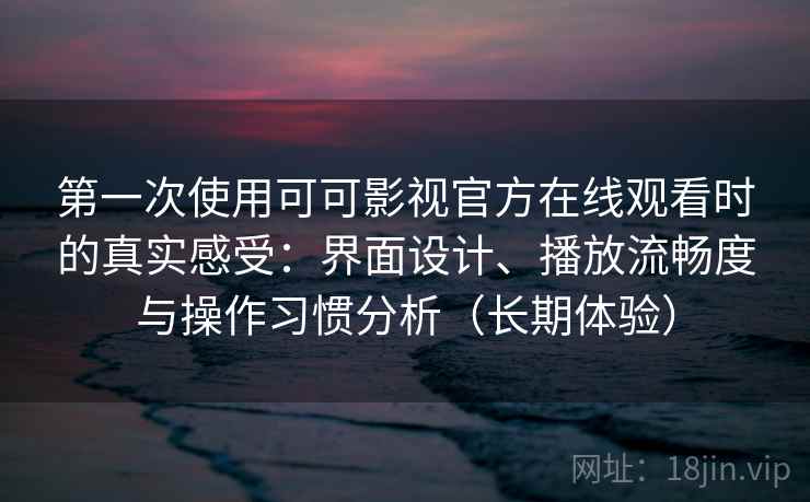 第一次使用可可影视官方在线观看时的真实感受：界面设计、播放流畅度与操作习惯分析（长期体验）