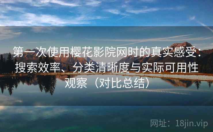 第一次使用樱花影院网时的真实感受:搜索效率、分类清晰度与实际可用性观察(对比总结) 第一次使用樱花影院网时的真实感受:搜索效率、分类清晰度与实际可用性观察(对比总结)
