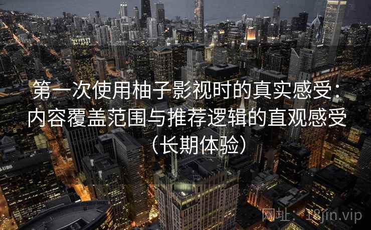 第一次使用柚子影视时的真实感受：内容覆盖范围与推荐逻辑的直观感受（长期体验）