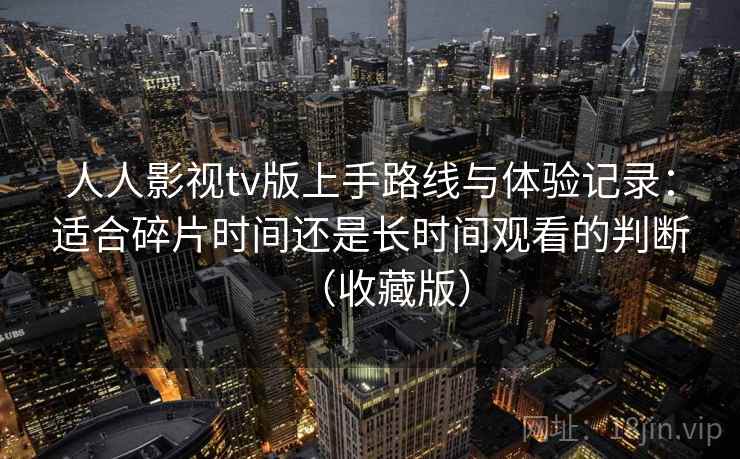 人人影视tv版上手路线与体验记录：适合碎片时间还是长时间观看的判断（收藏版）