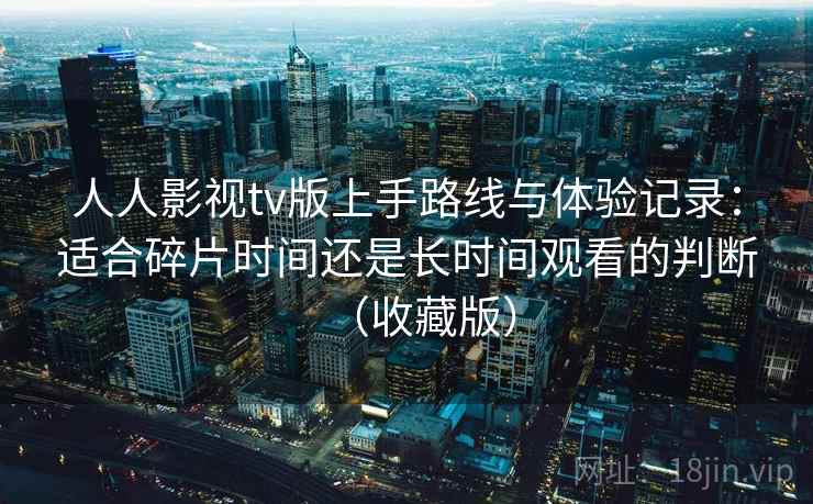 人人影视tv版上手路线与体验记录：适合碎片时间还是长时间观看的判断（收藏版）