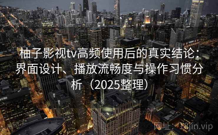 柚子影视tv高频使用后的真实结论：界面设计、播放流畅度与操作习惯分析（2025整理）