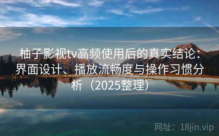 柚子影视tv高频使用后的真实结论：界面设计、播放流畅度与操作习惯分析（2025整理）
