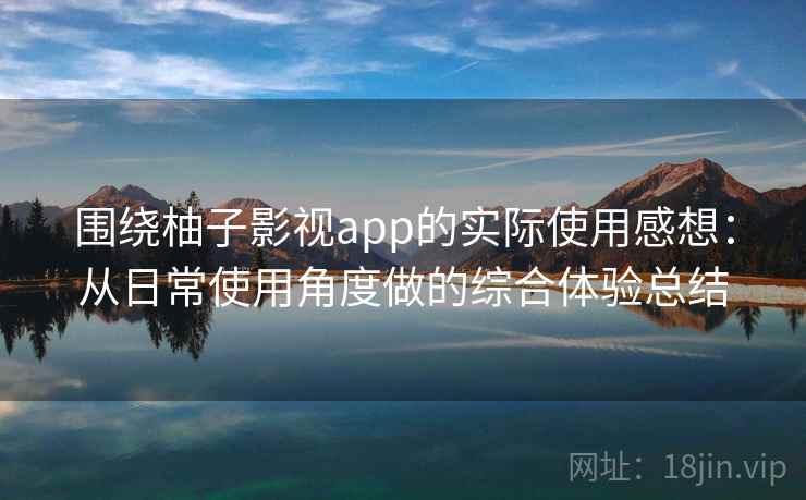 围绕柚子影视app的实际使用感想：从日常使用角度做的综合体验总结