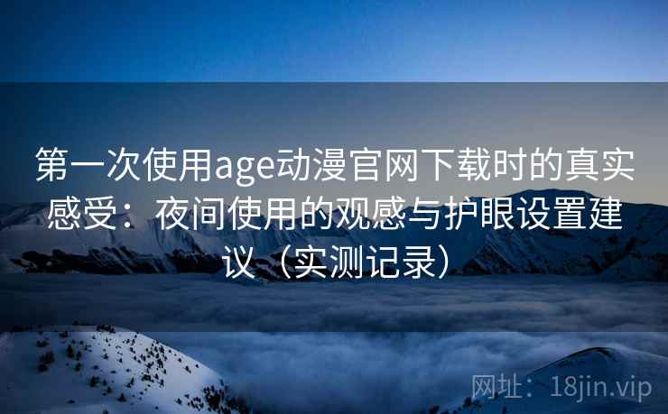 第一次使用age动漫官网下载时的真实感受:夜间使用的观感与护眼设置建议(实测记录) 第一次使用age动漫官网下载时的真实感受:夜间使用的观感与护眼设置建议(实测记录)