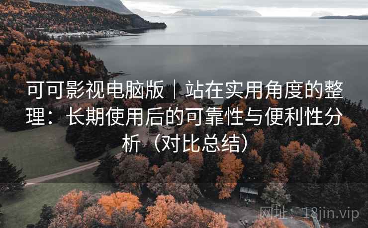 可可影视电脑版｜站在实用角度的整理：长期使用后的可靠性与便利性分析（对比总结）
