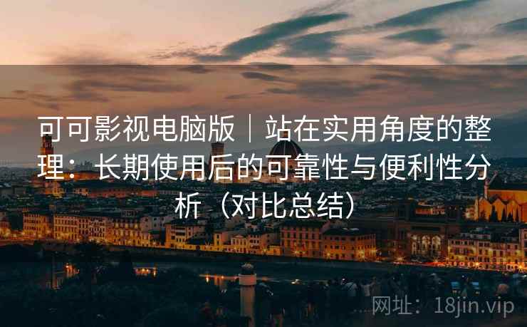 可可影视电脑版｜站在实用角度的整理：长期使用后的可靠性与便利性分析（对比总结）