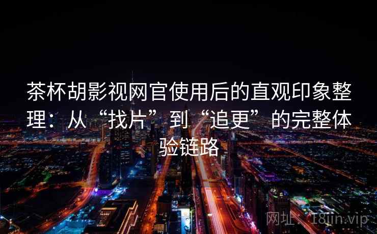 茶杯胡影视网官使用后的直观印象整理：从“找片”到“追更”的完整体验链路