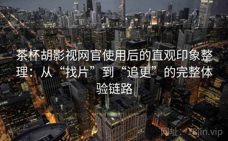 茶杯胡影视网官使用后的直观印象整理：从“找片”到“追更”的完整体验链路