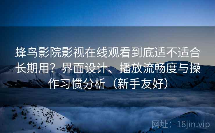 蜂鸟影院影视在线观看到底适不适合长期用？界面设计、播放流畅度与操作习惯分析（新手友好）
