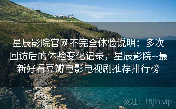 星辰影院官网不完全体验说明：多次回访后的体验变化记录，星辰影院--最新好看豆瓣电影电视剧推荐排行榜