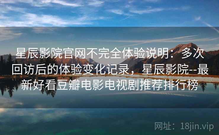 星辰影院官网不完全体验说明：多次回访后的体验变化记录，星辰影院--最新好看豆瓣电影电视剧推荐排行榜