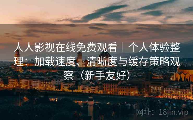 人人影视在线免费观看｜个人体验整理：加载速度、清晰度与缓存策略观察（新手友好）