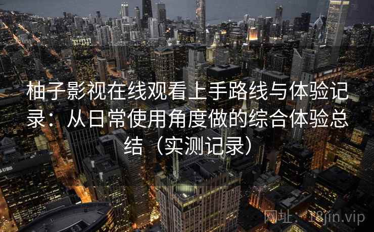 柚子影视在线观看上手路线与体验记录：从日常使用角度做的综合体验总结（实测记录）