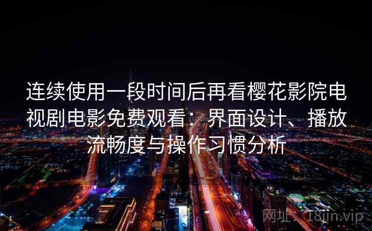 连续使用一段时间后再看樱花影院电视剧电影免费观看：界面设计、播放流畅度与操作习惯分析