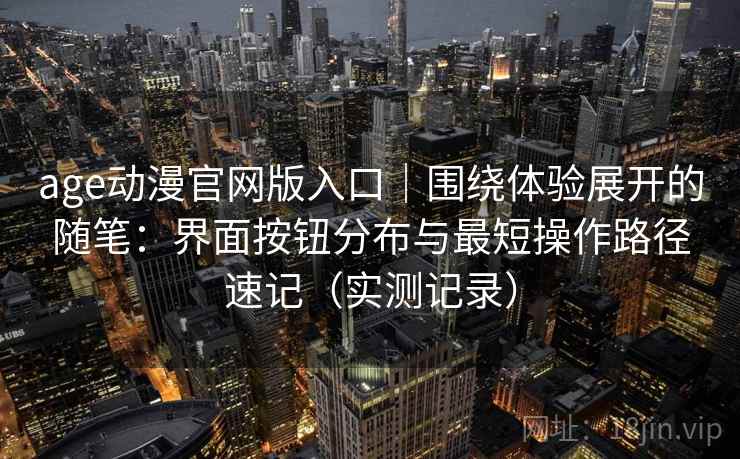 age动漫官网版入口｜围绕体验展开的随笔：界面按钮分布与最短操作路径速记（实测记录）
