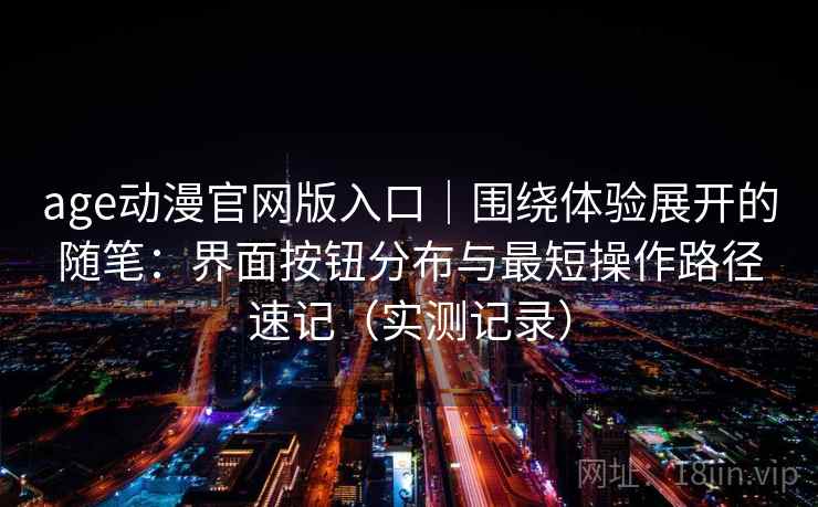 age动漫官网版入口｜围绕体验展开的随笔：界面按钮分布与最短操作路径速记（实测记录）