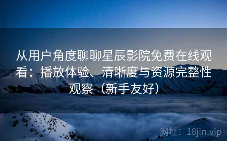 从用户角度聊聊星辰影院免费在线观看:播放体验、清晰度与资源完整性观察(新手友好) 从用户角度聊聊星辰影院免费在线观看:播放体验、清晰度与资源完整性观察(新手友好)