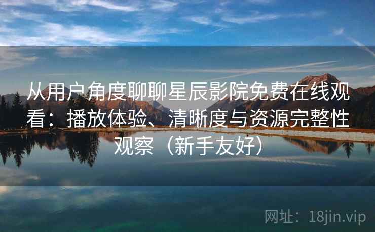 从用户角度聊聊星辰影院免费在线观看:播放体验、清晰度与资源完整性观察(新手友好) 从用户角度聊聊星辰影院免费在线观看:播放体验、清晰度与资源完整性观察(新手友好)