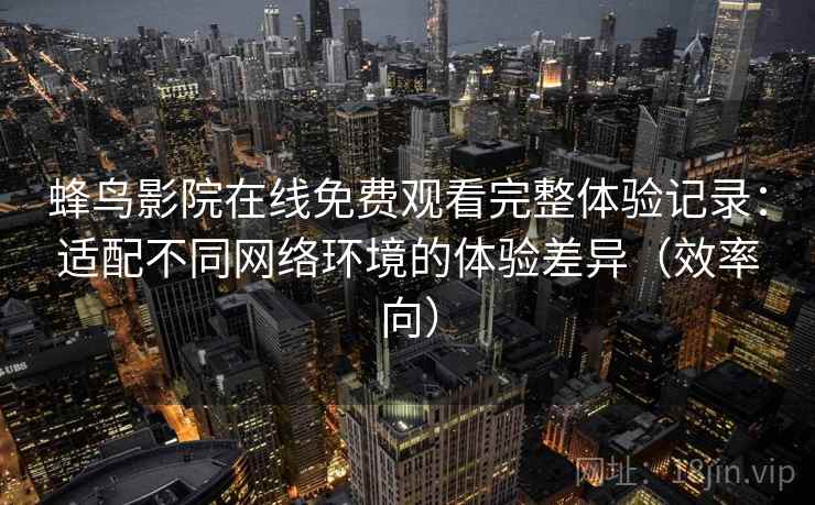 蜂鸟影院在线免费观看完整体验记录:适配不同网络环境的体验差异(效率向) 蜂鸟影院在线免费观看完整体验记录:适配不同网络环境的体验差异(效率向)