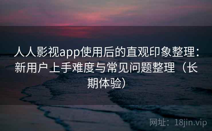 人人影视app使用后的直观印象整理：新用户上手难度与常见问题整理（长期体验）