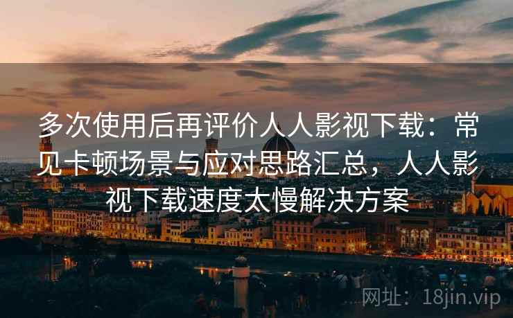多次使用后再评价人人影视下载：常见卡顿场景与应对思路汇总，人人影视下载速度太慢解决方案