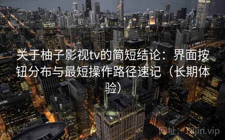 关于柚子影视tv的简短结论：界面按钮分布与最短操作路径速记（长期体验）
