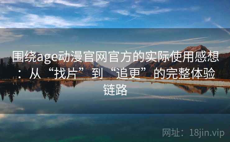 围绕age动漫官网官方的实际使用感想：从“找片”到“追更”的完整体验链路